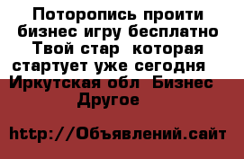 Поторопись проити бизнес игру бесплатно Твой стар ,которая стартует уже сегодня  - Иркутская обл. Бизнес » Другое   